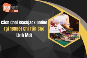 Cách Chơi Blackjack Online Tại 188Bet Chi Tiết Cho Lính Mới