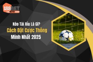 Kèo Tài Xỉu Là Gì? Cách Đặt Cược Thông Minh Nhất 2025